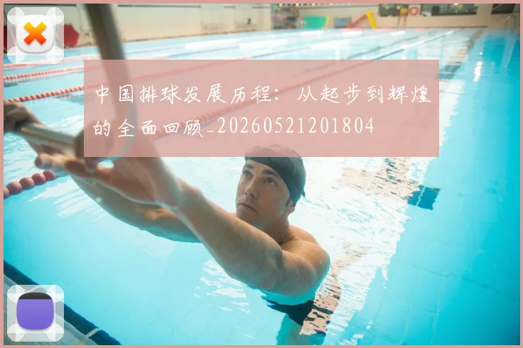 中国排球发展历程:从起步到辉煌的全面回顾_20260521201804