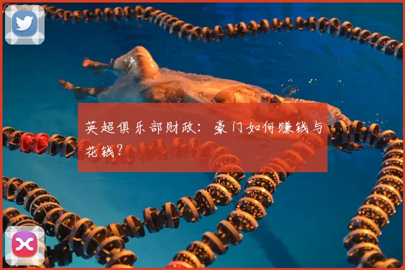 英超俱乐部财政:豪门如何赚钱与花钱?