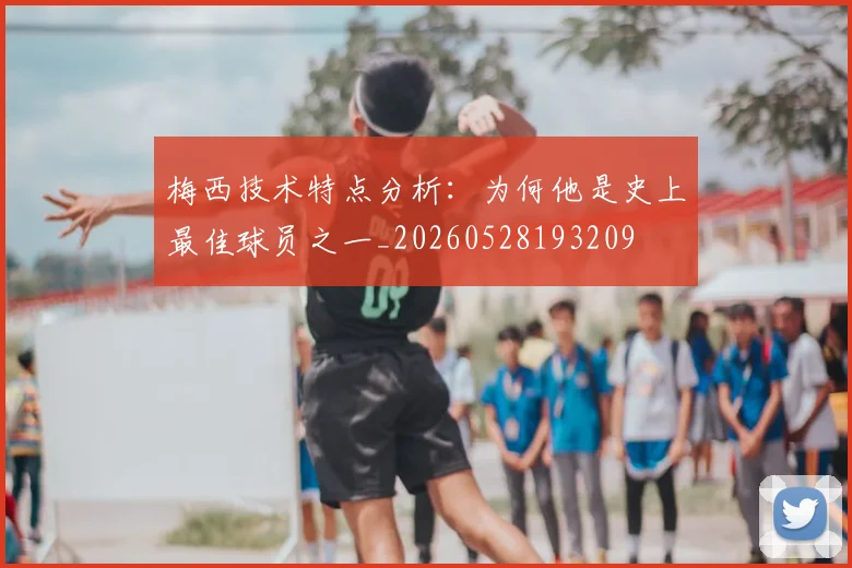 梅西技术特点分析:为何他是史上最佳球员之一_20260528193209