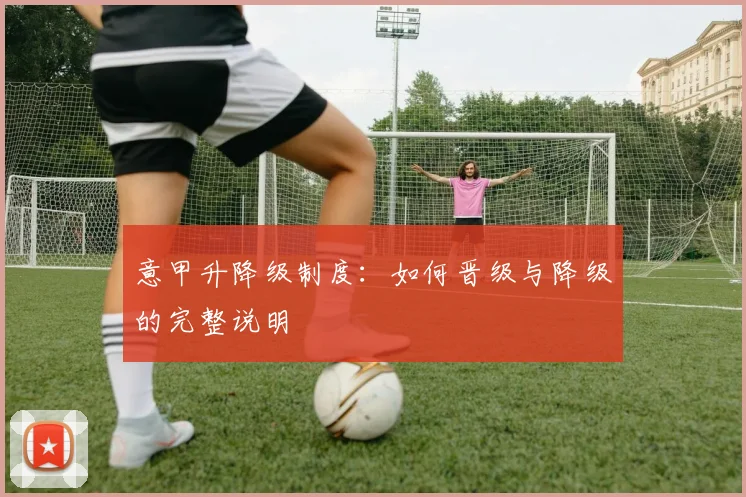 意甲升降级制度:如何晋级与降级的完整说明
