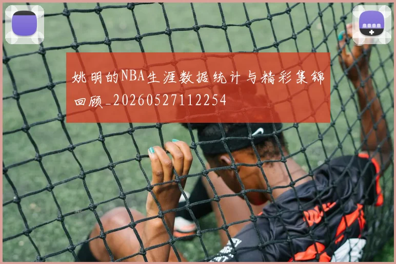 姚明的NBA生涯数据统计与精彩集锦回顾_20260527112254