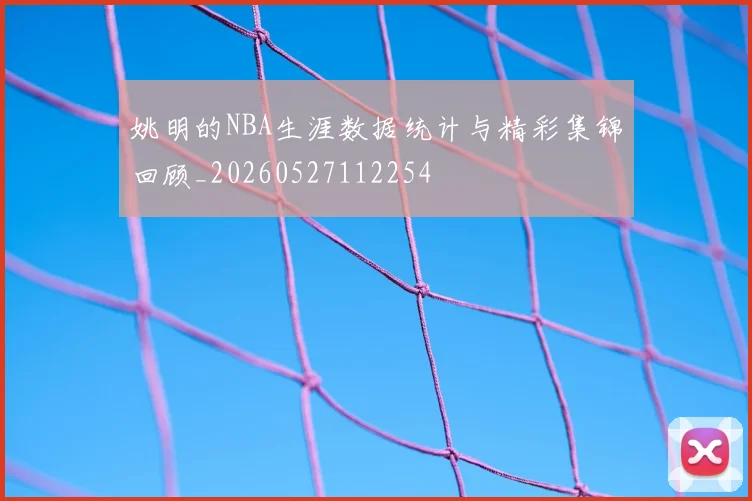 姚明的NBA生涯数据统计与精彩集锦回顾_20260527112254