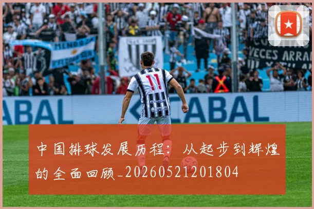 中国排球发展历程：从起步到辉煌的全面回顾_20260521201804