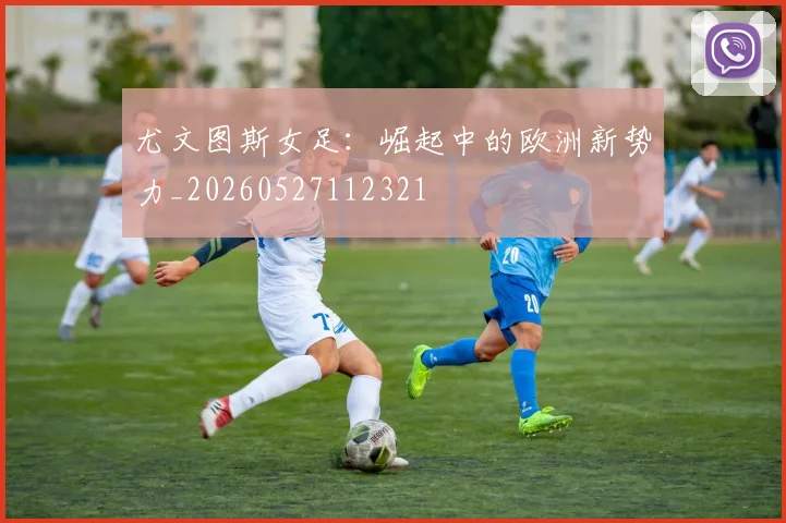 尤文图斯女足:崛起中的欧洲新势力_20260527112321