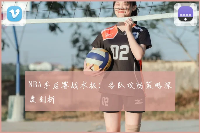 NBA季后赛战术板:各队攻防策略深度剖析