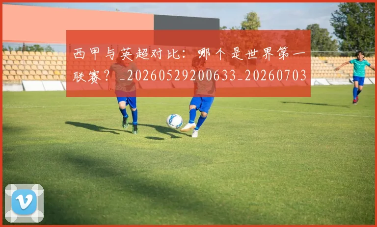 西甲与英超对比:哪个是世界第一联赛?_20260529200633_20260703181836