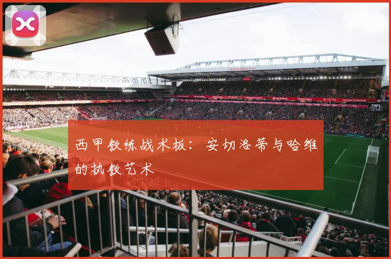 西甲教练战术板:安切洛蒂与哈维的执教艺术
