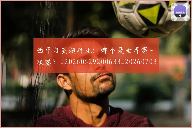 西甲与英超对比:哪个是世界第一联赛?_20260529200633_20260703181836