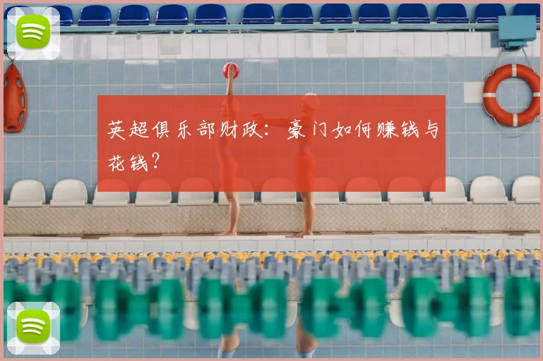 英超俱乐部财政:豪门如何赚钱与花钱?