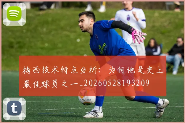 梅西技术特点分析:为何他是史上最佳球员之一_20260528193209