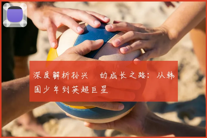 深度解析孙兴慜的成长之路:从韩国少年到英超巨星