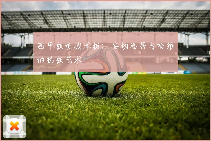 西甲教练战术板：安切洛蒂与哈维的执教艺术