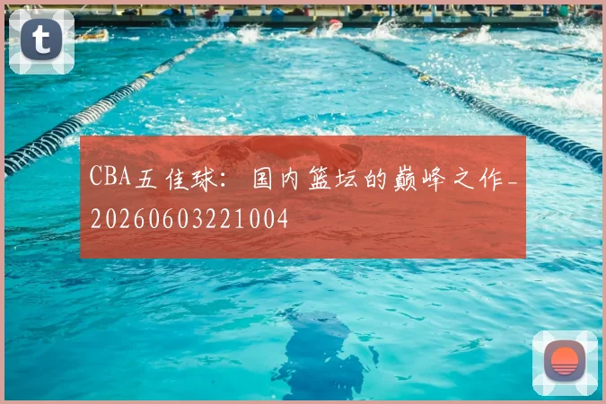 CBA五佳球：国内篮坛的巅峰之作_20260603221004