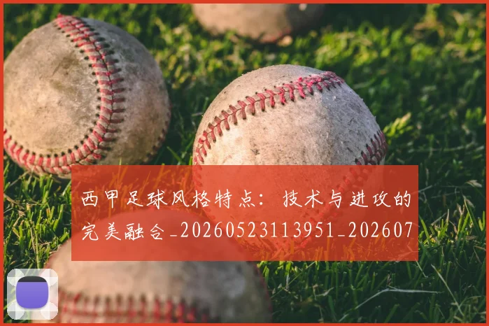 西甲足球风格特点：技术与进攻的完美融合_20260523113951_20260703181931