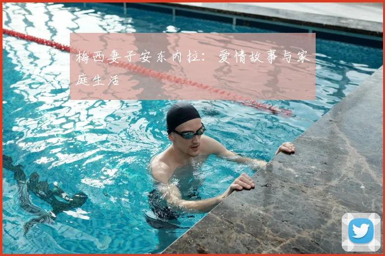 梅西妻子安东内拉:爱情故事与家庭生活