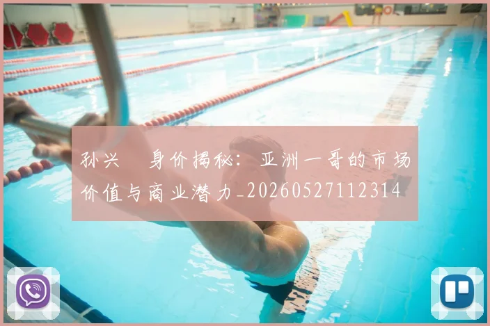 孙兴慜身价揭秘:亚洲一哥的市场价值与商业潜力_20260527112314